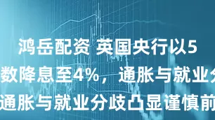 鸿岳配资 英国央行以5比4微弱多数降息至4%,通胀与就业分歧凸显谨慎前景