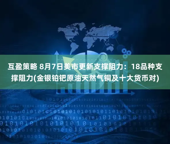 互盈策略 8月7日美市更新支撑阻力：18品种支撑阻力(金银铂钯原油天然气铜及十大货币对)