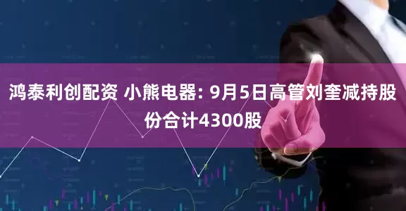 鸿泰利创配资 小熊电器: 9月5日高管刘奎减持股份合计4300股