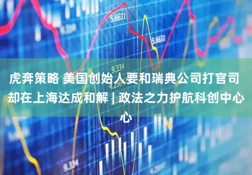 虎奔策略 美国创始人要和瑞典公司打官司 却在上海达成和解 | 政法之力护航科创中心