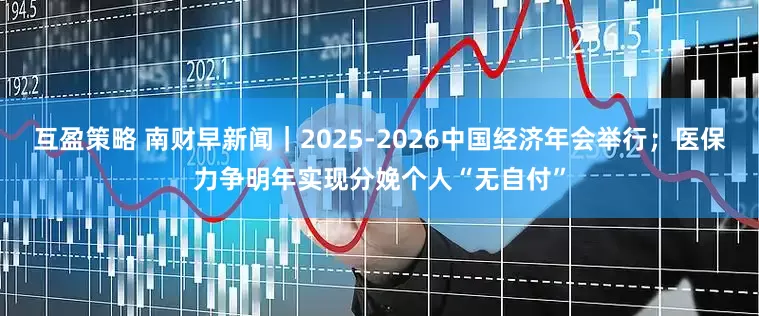 互盈策略 南财早新闻|2025-2026中国经济年会举行;医保力争明年实现分娩个人“无自付”