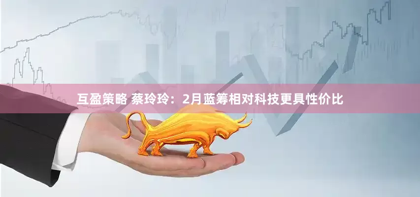 互盈策略 蔡玲玲：2月蓝筹相对科技更具性价比