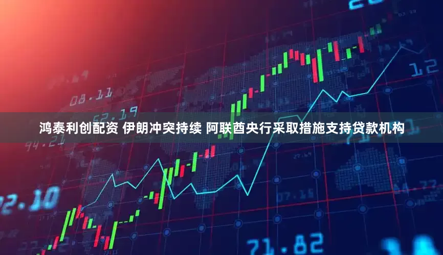 鸿泰利创配资 伊朗冲突持续 阿联酋央行采取措施支持贷款机构