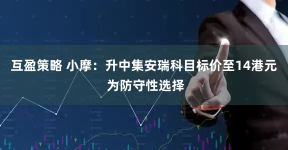 互盈策略 小摩：升中集安瑞科目标价至14港元 为防守性选择