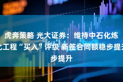 虎奔策略 光大证券:维持中石化炼化工程“买入”评级 新签合同额稳步提升
